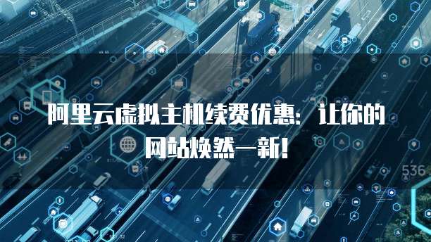 阿里云虚拟主机续费优惠:让你的网站焕然一新!