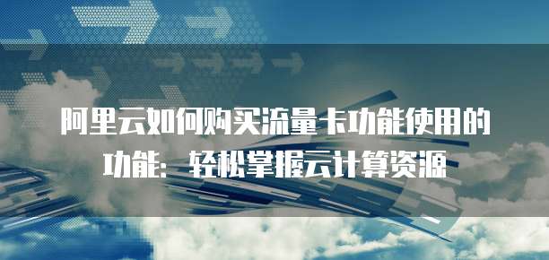 阿里云如何购买流量卡功能使用的功能:轻松掌握云计算资源
