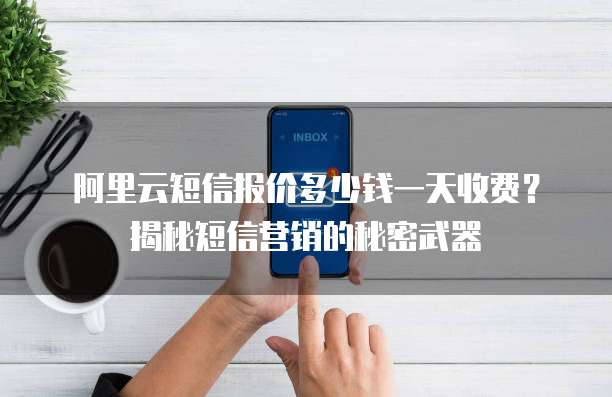 阿里云短信报价多少钱一天收费?揭秘短信营销的秘密武器