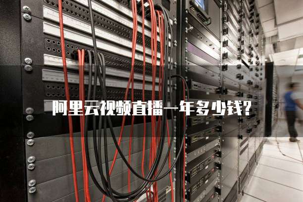 阿里云视频直播一年多少钱?