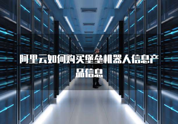 阿里云如何购买堡垒机器人信息产品信息