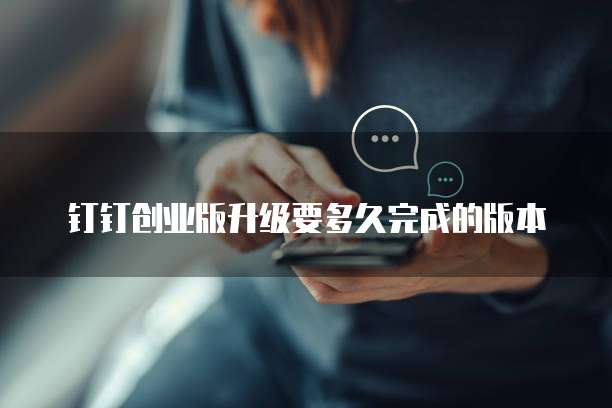 钉钉创业版升级要多久完成的版本