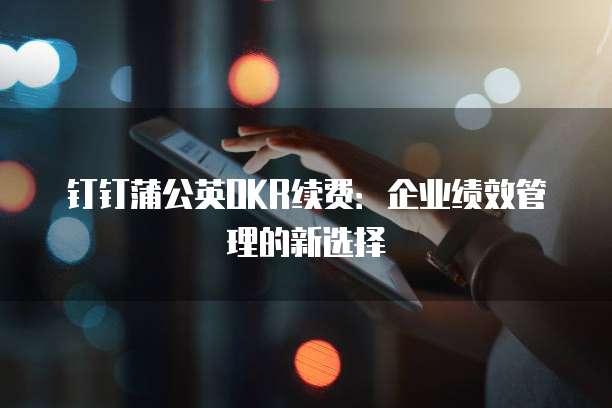 钉钉蒲公英OKR续费：企业绩效管理的新选择