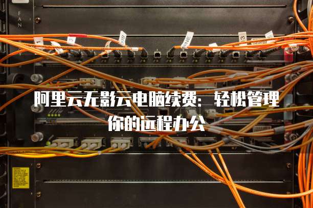 阿里云无影云电脑续费：轻松管理你的远程办公
