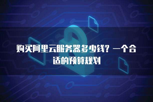 购买阿里云服务器多少钱?一个合适的预算规划