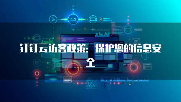 钉钉云访客政策：保护您的信息安全