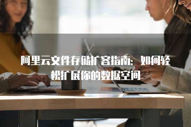 阿里云文件存储扩容指南:如何轻松扩展你的数据空间