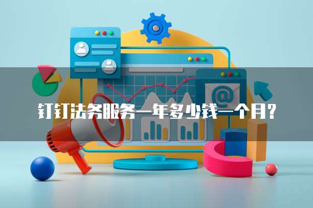 钉钉法务服务一年多少钱一个月?