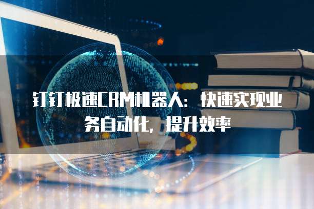 钉钉极速CRM机器人：快速实现业务自动化，提升效率