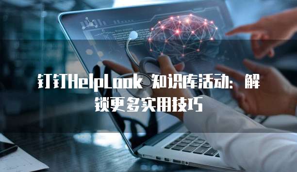 钉钉HelpLook 知识库活动：解锁更多实用技巧