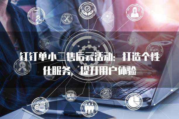 钉钉单小二售后云活动:打造个性化服务,提升用户体验