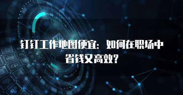 钉钉工作地图便宜：如何在职场中省钱又高效？