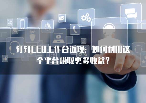 钉钉CEO工作台返现:如何利用这个平台赚取更多收益?