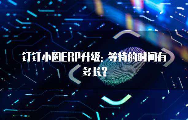 钉钉小圈ERP升级: 等待的时间有多长?