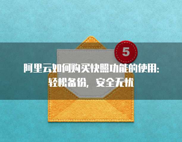 阿里云如何购买快照功能的使用:轻松备份,安全无忧