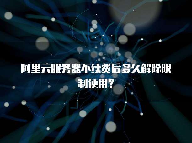 阿里云服务器不续费后多久解除限制使用?