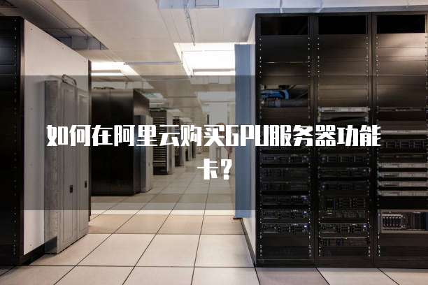 如何在阿里云购买GPU服务器功能卡?