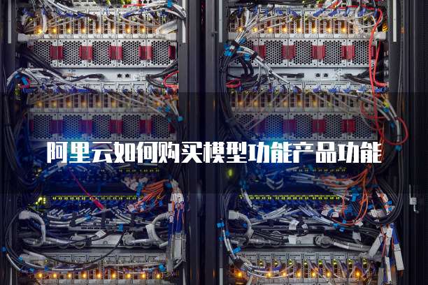 阿里云如何购买模型功能产品功能