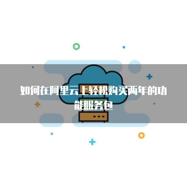 如何在阿里云上轻松购买两年的功能服务包