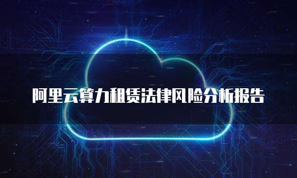 阿里云算力租赁法律风险分析报告