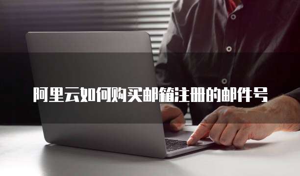 阿里云如何购买邮箱注册的邮件号