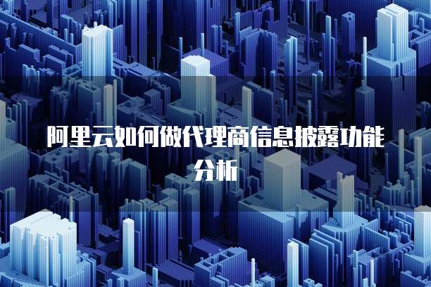 阿里云如何做代理商信息披露功能分析