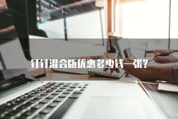钉钉混合版优惠多少钱一张？