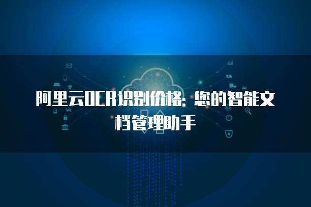阿里云OCR识别价格: 您的智能文档管理助手