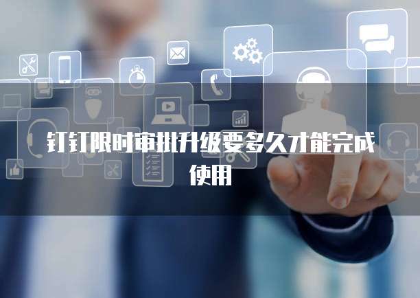钉钉限时审批升级要多久才能完成使用