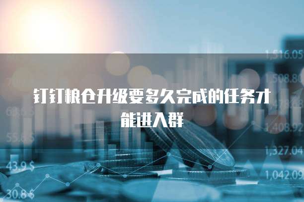 钉钉粮仓升级要多久完成的任务才能进入群