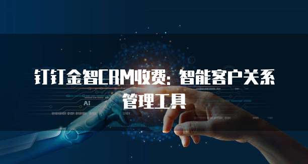 钉钉金智CRM收费: 智能客户关系管理工具