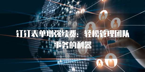 钉钉表单增强续费:轻松管理团队事务的利器