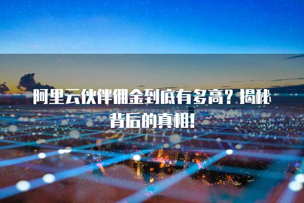 阿里云伙伴佣金到底有多高?揭秘背后的真相!