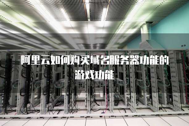 阿里云如何购买域名服务器功能的游戏功能