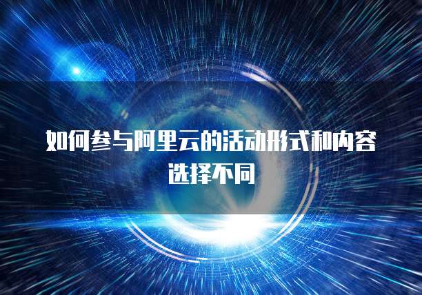 如何参与阿里云的活动形式和内容选择不同