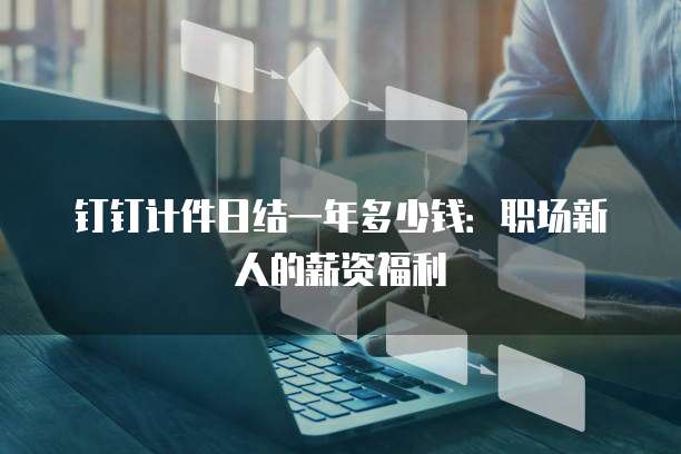 钉钉计件日结一年多少钱：职场新人的薪资福利