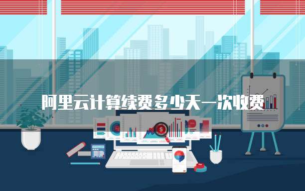 阿里云计算续费多少天一次收费