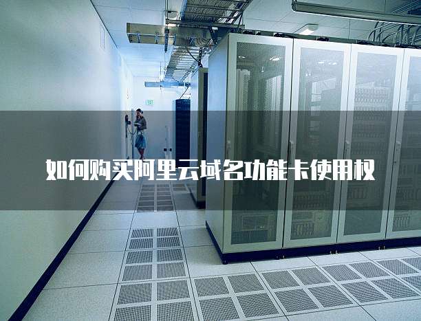 如何购买阿里云域名功能卡使用权