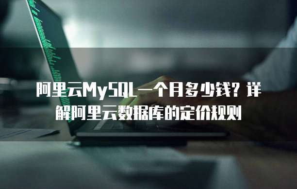 阿里云MySQL一个月多少钱?详解阿里云数据库的定价规则