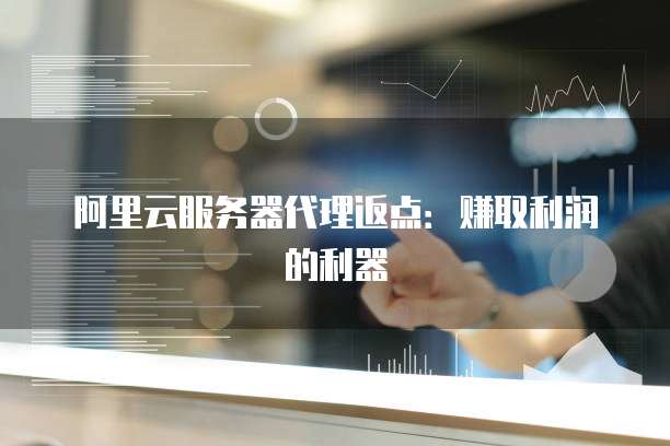 阿里云服务器代理返点:赚取利润的利器