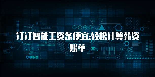 钉钉智能工资条便宜:轻松计算薪资账单
