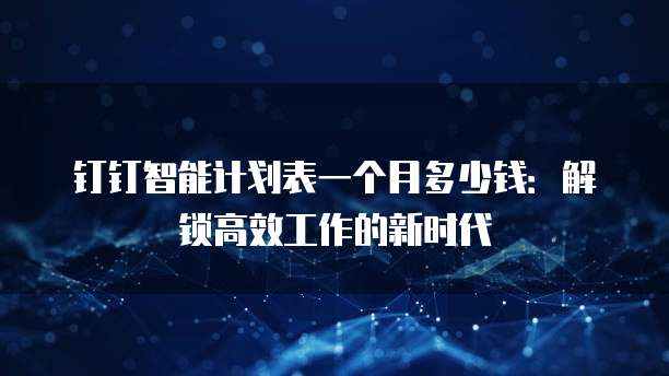 钉钉智能计划表一个月多少钱:解锁高效工作的新时代