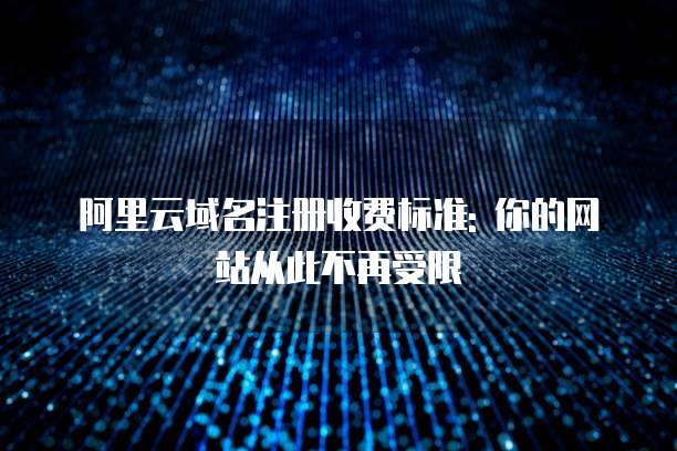 阿里云域名注册收费标准: 你的网站从此不再受限