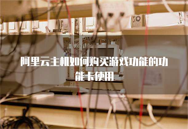 阿里云主机如何购买游戏功能的功能卡使用