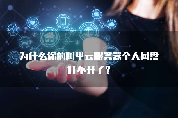 为什么你的阿里云服务器个人网盘打不开了?