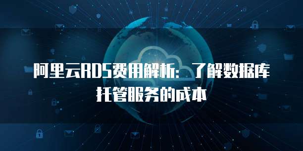 阿里云RDS费用解析:了解数据库托管服务的成本