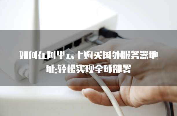 如何在阿里云上购买国外服务器地址:轻松实现全球部署