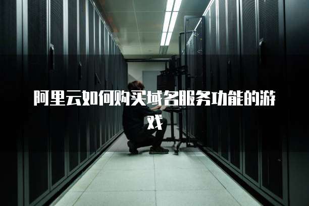 阿里云如何购买域名服务功能的游戏