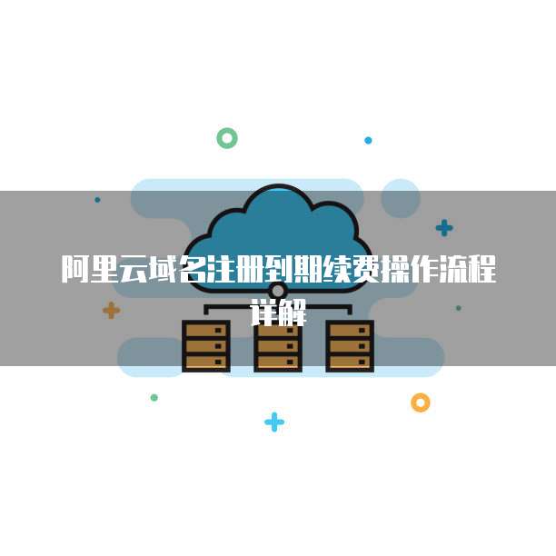 阿里云域名注册到期续费操作流程详解
