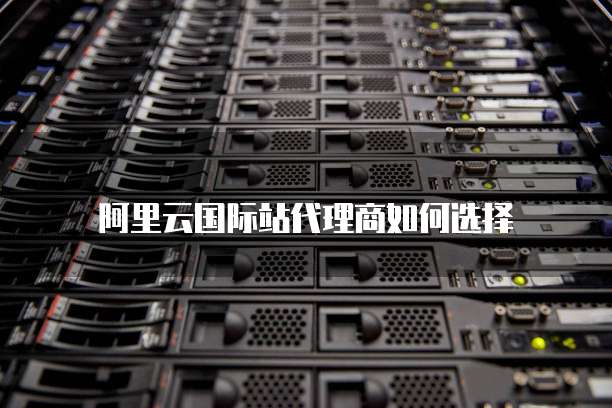 阿里云国际站代理商如何选择